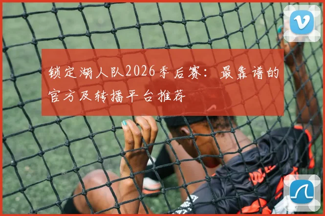 锁定湖人队2026季后赛：最靠谱的官方及转播平台推荐