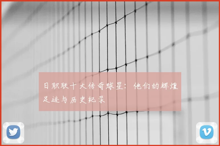 日职联十大传奇球星：他们的辉煌足迹与历史纪录