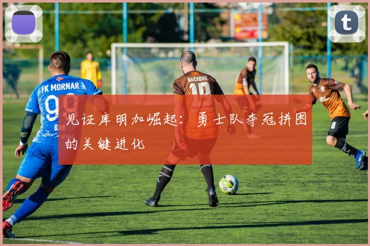 见证库明加崛起:勇士队夺冠拼图的关键进化