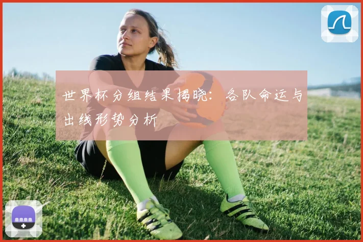世界杯分组结果揭晓:各队命运与出线形势分析
