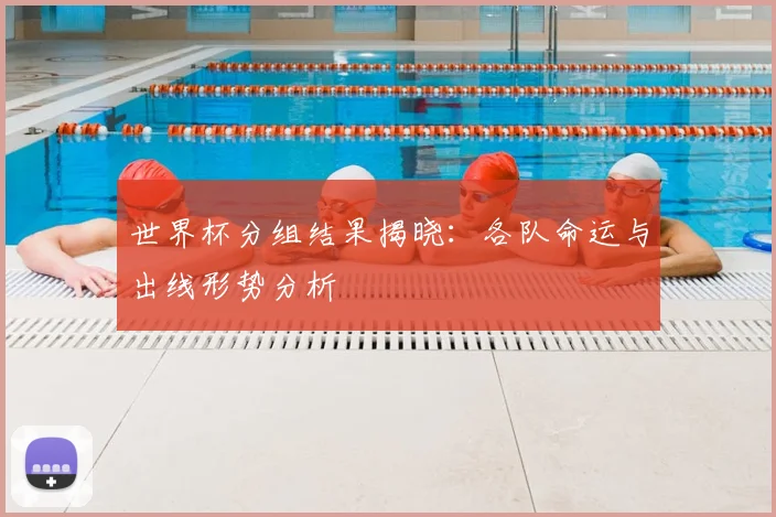 世界杯分组结果揭晓：各队命运与出线形势分析