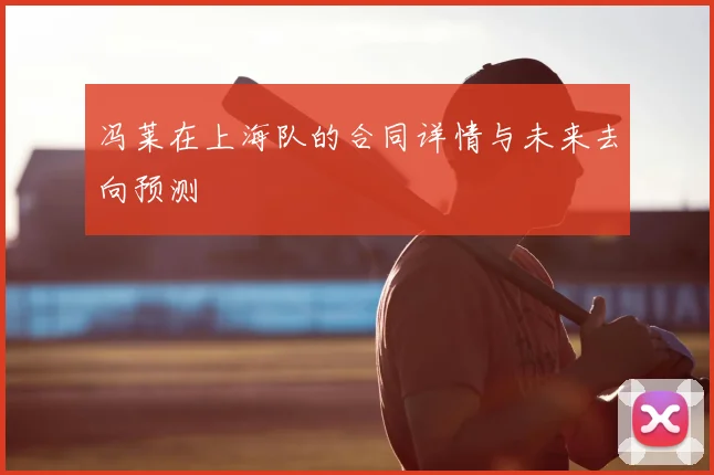 冯莱在上海队的合同详情与未来去向预测