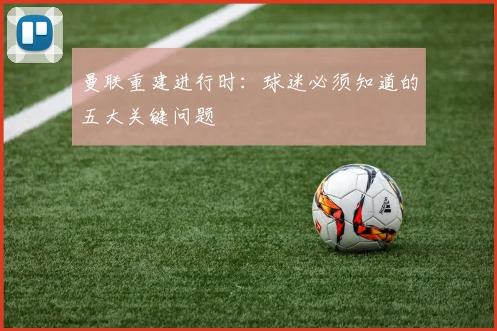 曼联重建进行时:球迷必须知道的五大关键问题