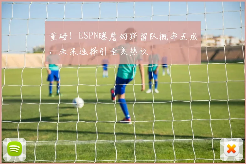 重磅!ESPN曝詹姆斯留队概率五成,未来选择引全美热议