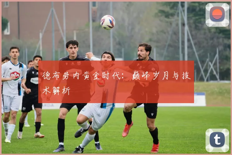 德布劳内黄金时代:巅峰岁月与技术解析