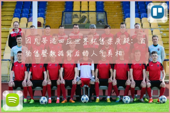 因凡蒂诺回应世界杯售票质疑：百场售罄数据背后的人气真相