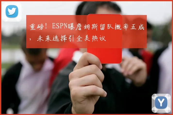 重磅!ESPN曝詹姆斯留队概率五成,未来选择引全美热议