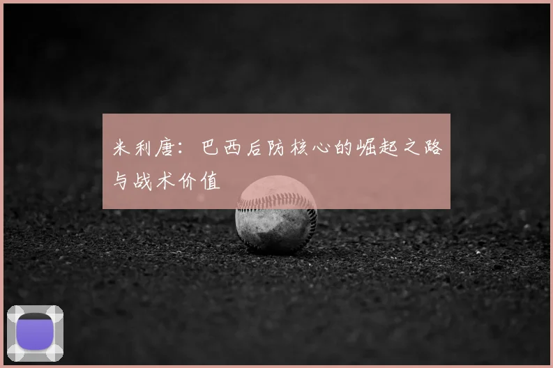 米利唐：巴西后防核心的崛起之路与战术价值