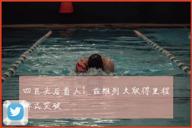 四巨头后首人！兹维列夫取得里程碑式突破